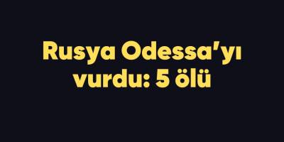 Rusya Odessa’yı vurdu: 5 ölü