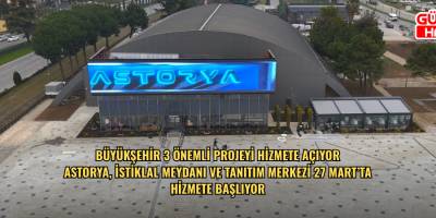 BÜYÜKŞEHİR 3 ÖNEMLİ PROJEYİ HİZMETE AÇIYOR ASTORYA, İSTİKLAL MEYDANI VE TANITIM MERKEZİ 27 MART’TA HİZMETE BAŞLIYOR